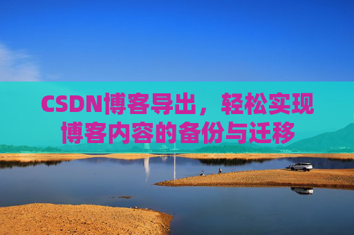 CSDN博客导出，轻松实现博客内容的备份与迁移
